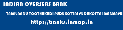 INDIAN OVERSEAS BANK  TAMIL NADU TOOTHUKUDI PUDUKOTTAI PUDUKOTTAI AMBALAPURAM  banks information 